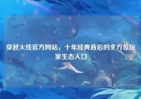 穿越火线官方网站，十年经典背后的全方位玩家生态入口