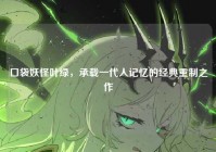 口袋妖怪叶绿，承载一代人记忆的经典重制之作