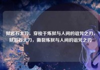 狱岩石太刀，穿梭于炼狱与人间的诅咒之刃，狱岩石太刀，撕裂炼狱与人间的诅咒之刃