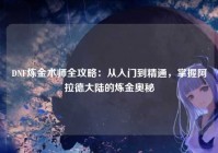 DNF炼金术师全攻略：从入门到精通，掌握阿拉德大陆的炼金奥秘