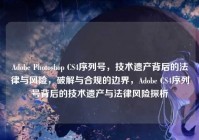 Adobe Photoshop CS4序列号，技术遗产背后的法律与风险，破解与合规的边界，Adobe CS4序列号背后的技术遗产与法律风险探析