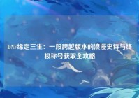 DNF缘定三生：一段跨越版本的浪漫史诗与终极称号获取全攻略