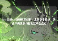 DNF国服6.21重磅更新解析，全新副本登场、职业平衡改版与福利活动全盘点