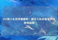 DNF新人礼包全面解析：新手入坑必备福利与使用指南