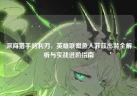 深海猎手的利刃，英雄联盟鱼人菲兹出装全解析与实战进阶指南