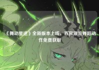 《舞动星途》全新版本上线，百款潮流舞蹈动作免费获取