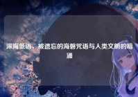深海低语，被遗忘的海磐咒语与人类文明的暗涌