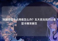 玩游戏显卡占用低怎么办？五大优化技巧让老显卡焕发新生