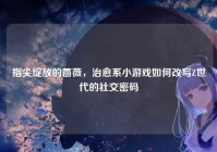 指尖绽放的蔷薇，治愈系小游戏如何改写Z世代的社交密码
