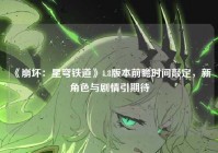 《崩坏：星穹铁道》4.8版本前瞻时间敲定，新角色与剧情引期待