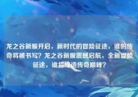 龙之谷新服开启，新时代的冒险征途，谁的传奇将被书写？龙之谷新服震撼启航，全新冒险征途，谁将缔造传奇巅峰？