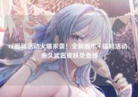 CF最新活动火爆来袭！全新版本+福利活动，永久武器皮肤免费领