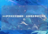 DNF伊莎贝拉全面解析：从背景故事到实战技巧