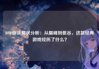 DNF惨淡现状分析：从巅峰到低谷，这款经典游戏经历了什么？