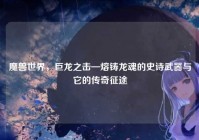 魔兽世界，巨龙之击—熔铸龙魂的史诗武器与它的传奇征途