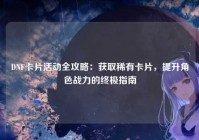 DNF卡片活动全攻略：获取稀有卡片，提升角色战力的终极指南