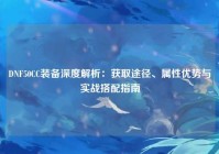 DNF50CC装备深度解析：获取途径、属性优势与实战搭配指南