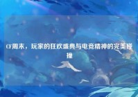 CF周末，玩家的狂欢盛典与电竞精神的完美碰撞