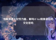 当电竞遇上女性力量，解码CF Girl现象背后的文化密码