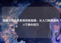 穿越火线点亮系统终极指南，从入门到精通的15个核心技巧