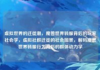 虚拟世界的迁徙潮，魔兽世界转服背后的玩家社会学，虚拟社群迁徙的社会图景，解码魔兽世界转服行为背后的群体动力学