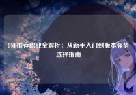 DNF推荐职业全解析：从新手入门到版本强势选择指南