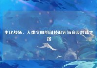 生化战场，人类文明的科技诅咒与自我救赎之路