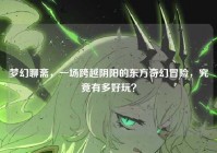 梦幻聊斋，一场跨越阴阳的东方奇幻冒险，究竟有多好玩？