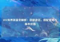 DNF异界装备全解析：获取途径、搭配策略与版本价值