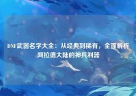 DNF武器名字大全：从经典到稀有，全面解析阿拉德大陆的神兵利器