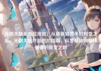 光明大陆全方位攻略，从萌新到高手的蜕变之旅，光明大陆终极进阶指南，从零基础到巅峰强者的蜕变之路