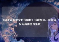 DNF天帝职业全方位解析：技能加点、装备搭配与高清图片鉴赏