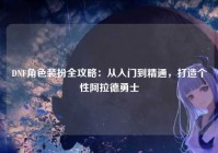 DNF角色装扮全攻略：从入门到精通，打造个性阿拉德勇士