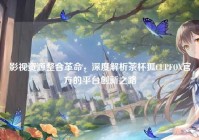影视资源整合革命，深度解析茶杯狐CUPFOX官方的平台创新之路