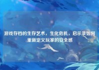 游戏存档的生存艺术，生化危机，启示录如何重新定义玩家的安全感