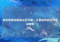 星际刺客技能加点全攻略，从基础到高阶的实战解析