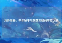 龙骨卷轴，千年秘辛与失落文明的寻踪之旅