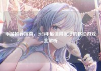 手游推荐指南，2023年最值得沉浸的移动游戏全解析