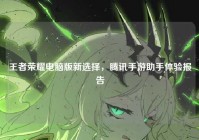 王者荣耀电脑版新选择，腾讯手游助手体验报告