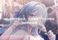 37岁C罗的沙漠征途，巨星暮年转型与沙特足球的野心突围