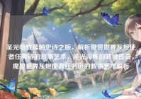 圣光与救赎的史诗之旅，解析魔兽世界灰烬使者任务链的叙事艺术，圣光淬炼的救赎传奇，魔兽世界灰烬使者任务链的叙事艺术解析