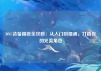 DNF装备镶嵌全攻略：从入门到精通，打造你的完美角色