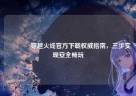 ?穿越火线官方下载权威指南，三步实现安全畅玩
