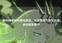 解码神武知识教导系统，从答题技巧到文化传承的智慧博弈