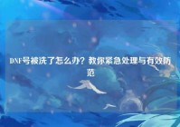 DNF号被洗了怎么办？教你紧急处理与有效防范
