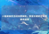 CF最新抽奖活动深度解析，独家攻略助你斩获稀有道具