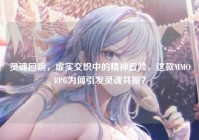 灵魂回响，虚实交织中的精神冒险，这款MMORPG为何引发灵魂共振？