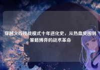 穿越火线挑战模式十年进化史，从热血突围到策略博弈的战术革命