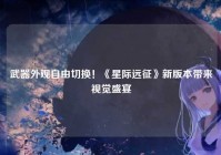 武器外观自由切换！《星际远征》新版本带来视觉盛宴