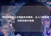 梦幻西游侠士水路副本全解析，从入门到精通的高效通关指南